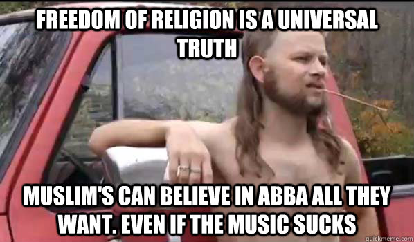 Freedom of Religion is a universal truth Muslim's can believe in Abba all they want. Even if the music sucks  Almost Politically Correct Redneck