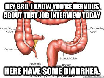 Hey bro, I know you're nervous about that job interview today Here have some diarrhea.  