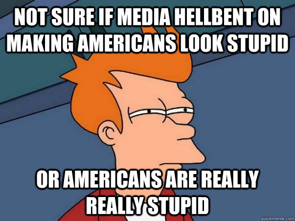 Not sure if media hellbent on making Americans look stupid or Americans are really really stupid  Not sure Fry