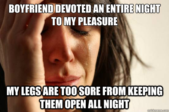 Boyfriend devoted an entire night to my pleasure My legs are too sore from keeping them open all night  First World Problems