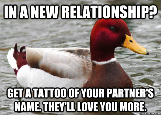 in a new relationship? get a tattoo of your partner's name. They'll love you more.  - in a new relationship? get a tattoo of your partner's name. They'll love you more.   Malicious Advice Mallard