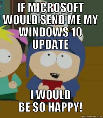Hey Microsoft!  - IF MICROSOFT WOULD SEND ME MY WINDOWS 10 UPDATE I WOULD BE SO HAPPY! Craig - I would be so happy