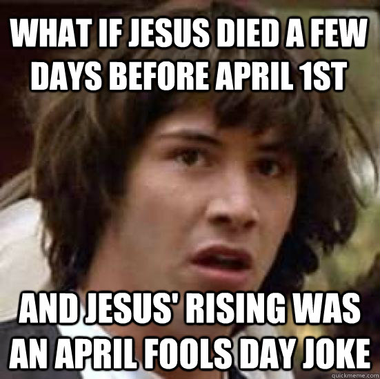 what if jesus died a few days before April 1st And jesus' rising was an april fools day joke - what if jesus died a few days before April 1st And jesus' rising was an april fools day joke  conspiracy keanu