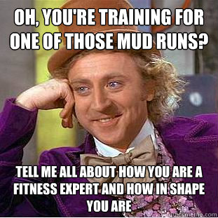 Oh, you're training for one of those mud runs? Tell me all about how you are a fitness expert and how in shape you are - Oh, you're training for one of those mud runs? Tell me all about how you are a fitness expert and how in shape you are  Condescending Wonka