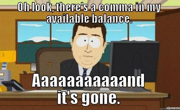 OH LOOK, THERE'S A COMMA IN MY AVAILABLE BALANCE. AAAAAAAAAAAND IT'S GONE. aaaand its gone