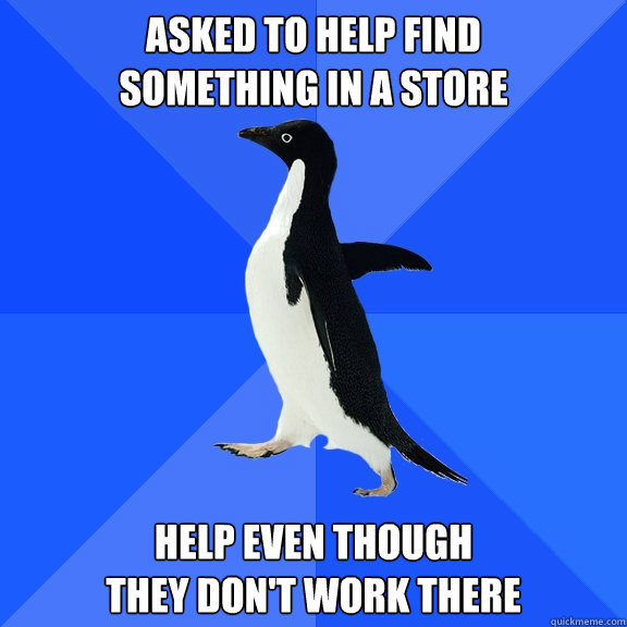 Asked to help find 
something in a store Help even though
they don't work there  Socially Awkward Penguin