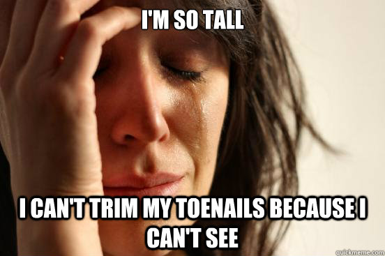I'm so tall I can't trim my toenails because I can't see  First World Problems