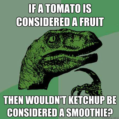 If a tomato is considered a fruit Then wouldn't ketchup be considered a smoothie?  Philosoraptor