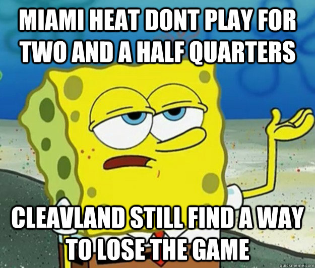Miami heat dont play for two and a half quarters Cleavland still find a way to lose the game  Tough Spongebob