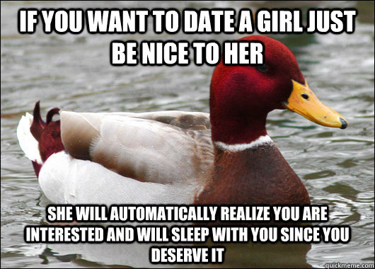 If you want to date a girl just be nice to her She will automatically realize you are interested and will sleep with you since you deserve it  Malicious Advice Mallard
