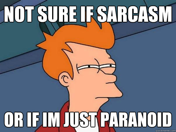 Not sure if sarcasm or if im just paranoid  Futurama Fry