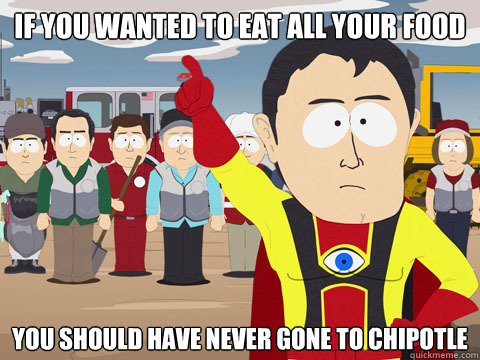 if you wanted to eat all your food you should have never gone to chipotle  Captain Hindsight