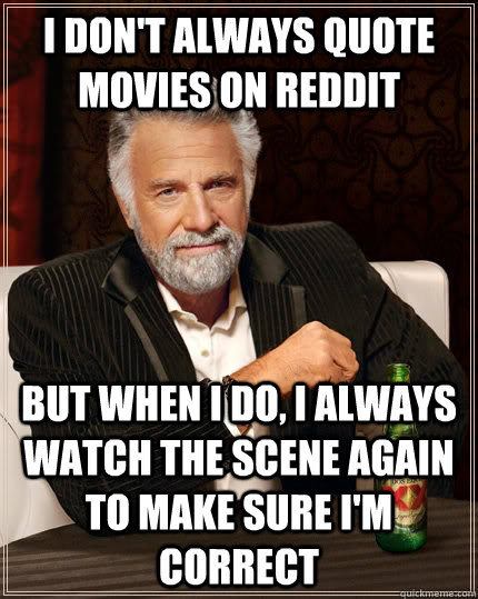 I don't always quote movies on reddit but when I do, I always watch the scene again to make sure I'm correct  The Most Interesting Man In The World