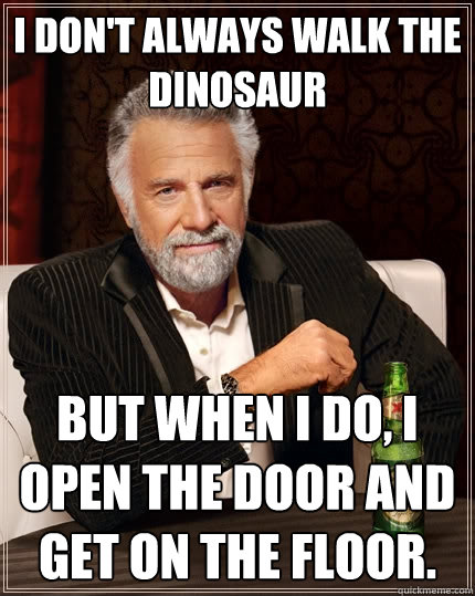 I don't always walk the dinosaur But when I do, I open the door and﻿ get on the floor.  The Most Interesting Man In The World