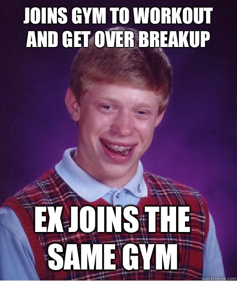 Joins gym to workout and get over breakup Ex joins the same gym  Bad Luck Brian