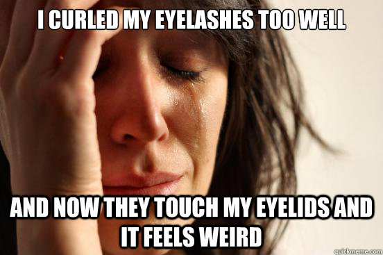 I curled my eyelashes too well and now they touch my eyelids and it feels weird  First World Problems