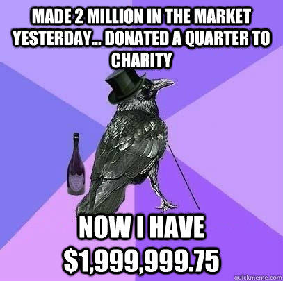 made 2 million in the market yesterday... donated a quarter to charity now i have $1,999,999.75 - made 2 million in the market yesterday... donated a quarter to charity now i have $1,999,999.75  Rich Raven