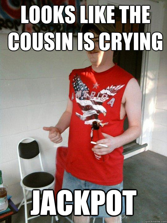looks like the cousin is crying jackpot  Redneck Randal