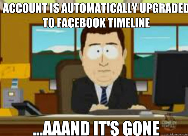 Account is automatically upgraded to Facebook timeline ...AAAND IT'S GONE  aaaand its gone