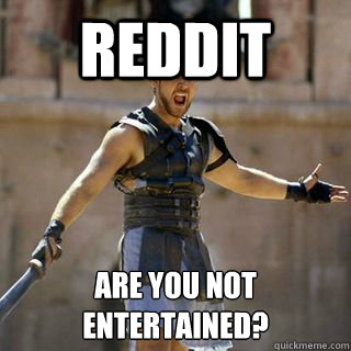 Reddit Are you not entertained?
  Are you not entertained