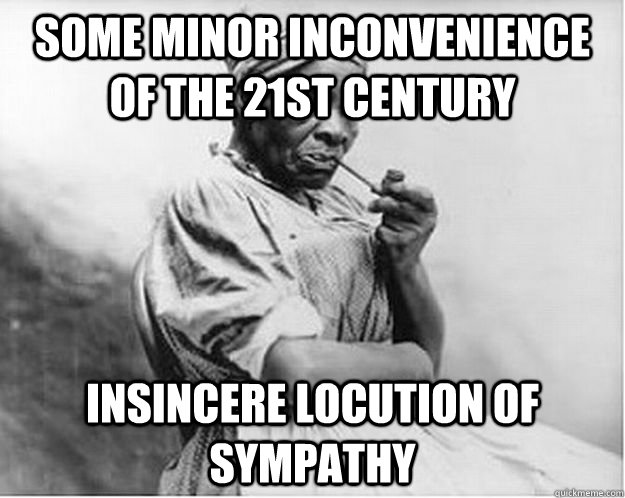 some minor inconvenience of the 21st century insincere locution of sympathy  Unimpressed Slave