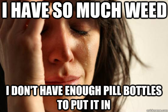 I have so much weed i don't have enough pill bottles to put it in  First World Problems