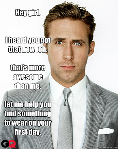 Hey girl.


i heard you got
that new job.

that's more
awesome
than me.

let me help you
find something 
to wear on your
first day. - Hey girl.


i heard you got
that new job.

that's more
awesome
than me.

let me help you
find something 
to wear on your
first day.  I can haz Ryan Gosling