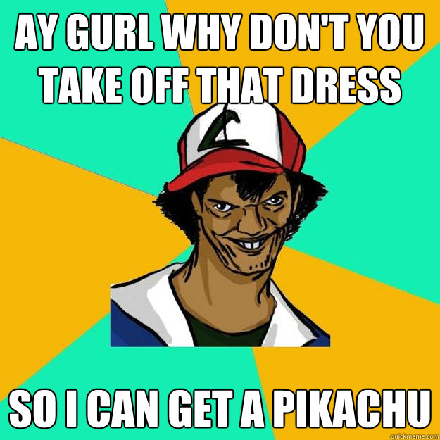 ay gurl why don't you take off that dress so I can get a pikachu - ay gurl why don't you take off that dress so I can get a pikachu  Ash Pedreiro