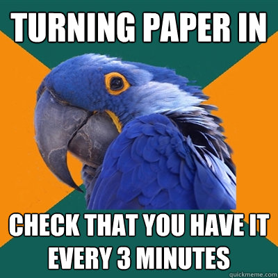 turning paper in check that you have it every 3 minutes  Paranoid Parrot