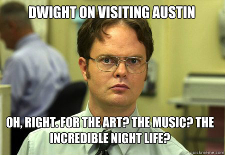 Dwight on visiting Austin Oh, right. For the art? The music? The incredible night life?  Schrute