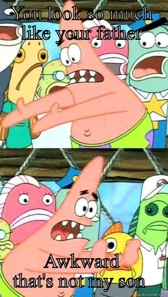 YOU LOOK SO MUCH LIKE YOUR FATHER AWKWARD THAT'S NOT MY SON  Push it somewhere else Patrick
