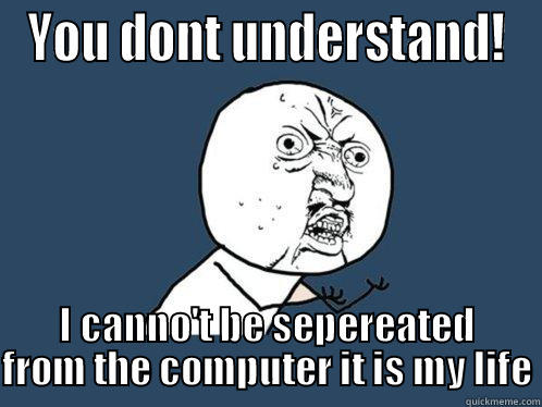 YOU DONT UNDERSTAND! I CANNO'T BE SEPEREATED FROM THE COMPUTER IT IS MY LIFE Y U No