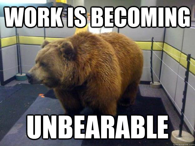 Work is becoming unbearable - Office Grizzly - quickmeme