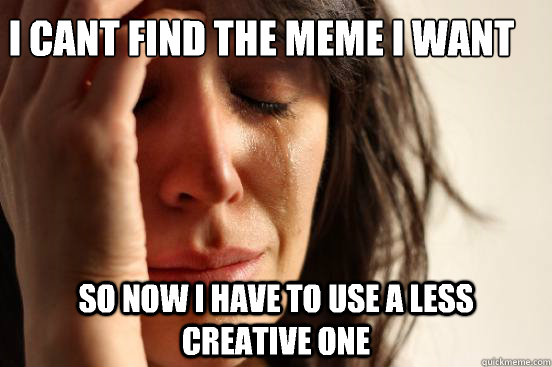 I cant find the meme i want So now i have to use a less creative one  First World Problems