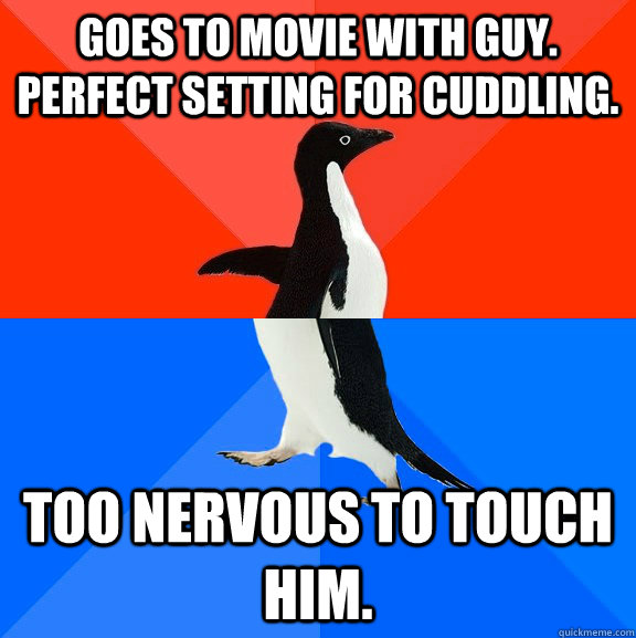 Goes to movie with guy. Perfect setting for cuddling. Too nervous to touch him.  Socially Awesome Awkward Penguin