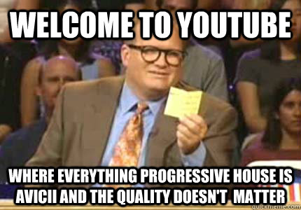 WELCOME to YouTube where everything progressive house is avicii and the quality doesn't  matter - WELCOME to YouTube where everything progressive house is avicii and the quality doesn't  matter  Whose Line