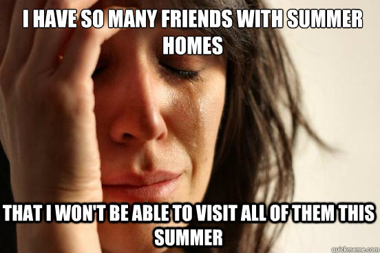 I have so many friends with summer homes That I won't be able to visit all of them this summer  First World Problems