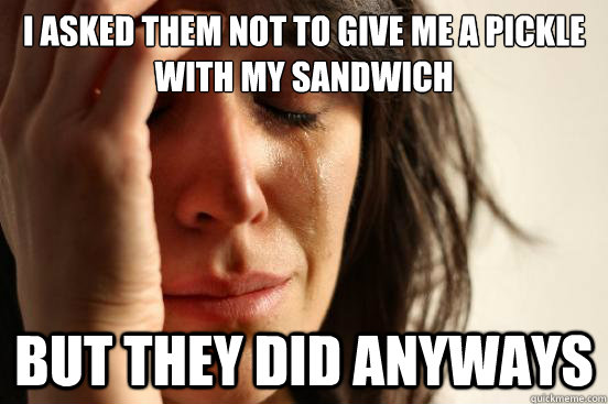 I asked them not to give me a pickle with my sandwich but they did anyways  First World Problems