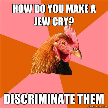 How do you make a jew cry? discriminate them - How do you make a jew cry? discriminate them  Anti-Joke Chicken