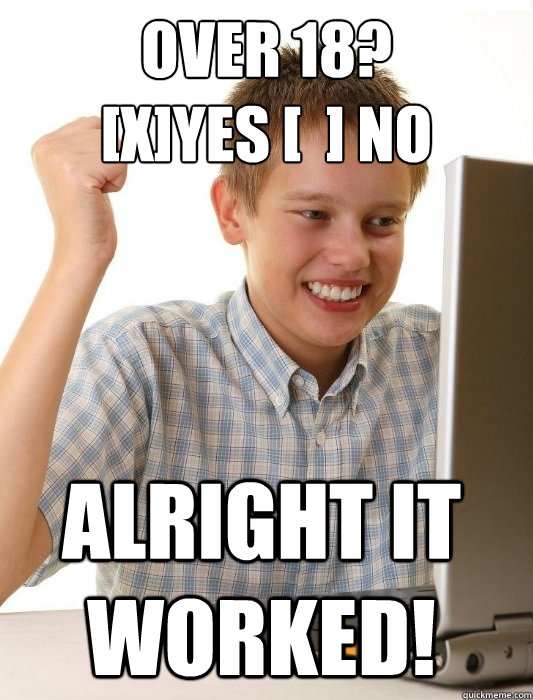 over 18?
[x]Yes [  ] no Alright It worked!  First Day on the Internet Kid