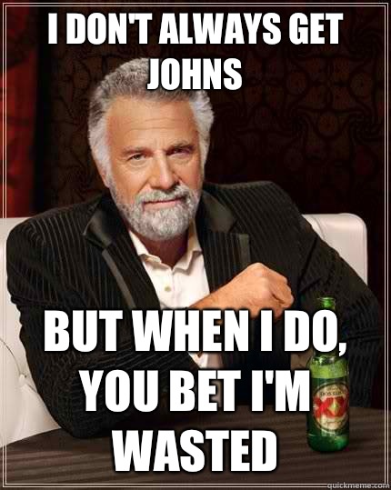 I don't always get Johns  but when I do, You bet I'm wasted   The Most Interesting Man In The World
