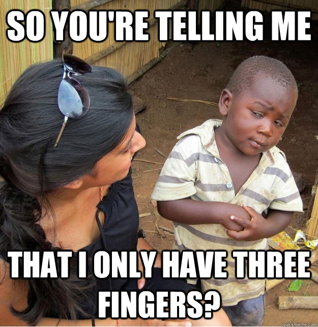 So you're telling me THat i only have three fingers?  Skeptical Third World Kid
