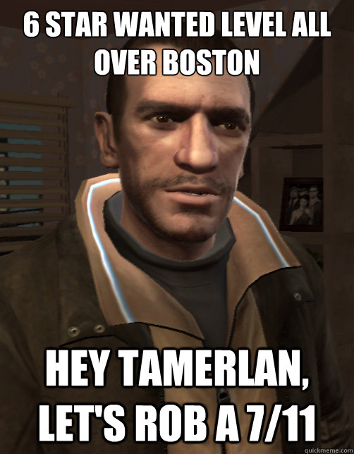 6 star wanted level all over boston Hey Tamerlan, let's rob a 7/11 - 6 star wanted level all over boston Hey Tamerlan, let's rob a 7/11  Niko Bellic