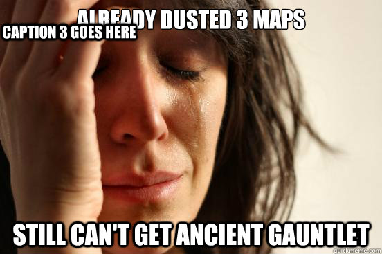 Already dusted 3 maps still can't get ancient gauntlet  Caption 3 goes here  First World Problems