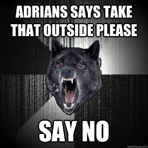 Adrians says take that outside please Say no  Insanity Wolf