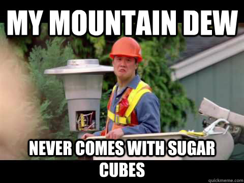 My mountain dew never comes with sugar cubes  i wish i was paid in gum