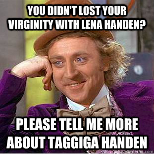 You didn't lost your virginity with Lena handen? please tell me more about taggiga handen  Condescending Wonka