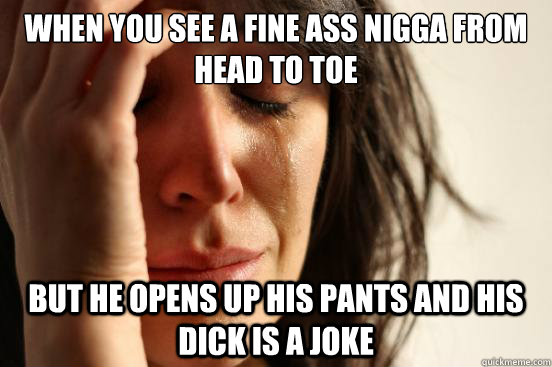 When you see a fine ass nigga from head to toe but he opens up his pants and his dick is a joke  First World Problems