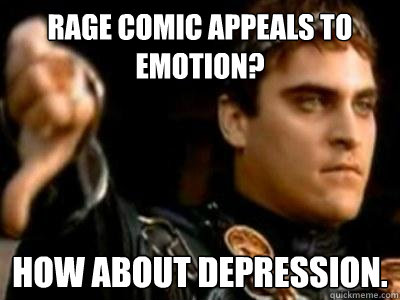 Rage comic appeals to emotion? How about depression.  Downvoting Roman