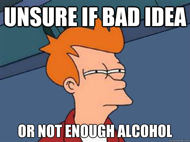 Unsure if bad idea or not enough alcohol  Unsure Fry